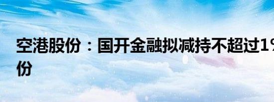 空港股份：国开金融拟减持不超过1%公司股份