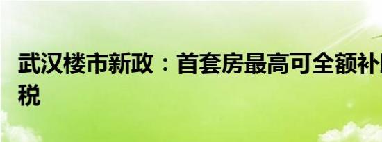 武汉楼市新政：首套房最高可全额补助购房契税