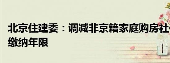 北京住建委：调减非京籍家庭购房社保或个税缴纳年限