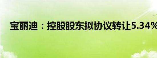 宝丽迪：控股股东拟协议转让5.34%股份