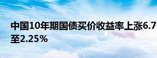 中国10年期国债买价收益率上涨6.7个基点，至2.25%