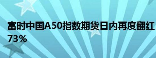 富时中国A50指数期货日内再度翻红，现涨0.73%