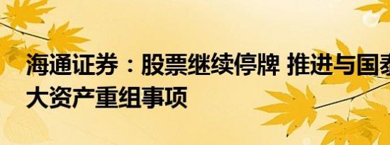 海通证券：股票继续停牌 推进与国泰君安重大资产重组事项