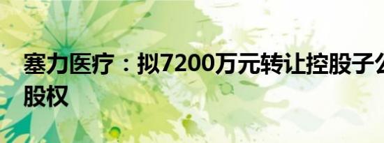 塞力医疗：拟7200万元转让控股子公司80%股权