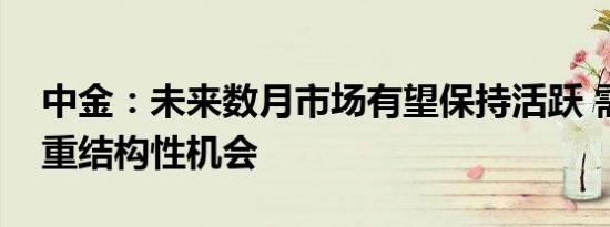 中金：未来数月市场有望保持活跃 需更加注重结构性机会