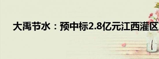 大禹节水：预中标2.8亿元江西灌区项目