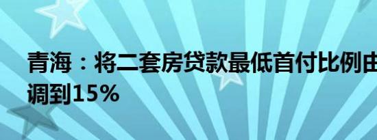 青海：将二套房贷款最低首付比例由25%下调到15%