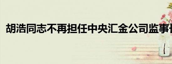 胡浩同志不再担任中央汇金公司监事长职务