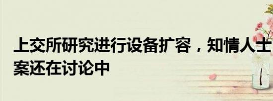 上交所研究进行设备扩容，知情人士：具体方案还在讨论中