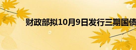 财政部拟10月9日发行三期国债