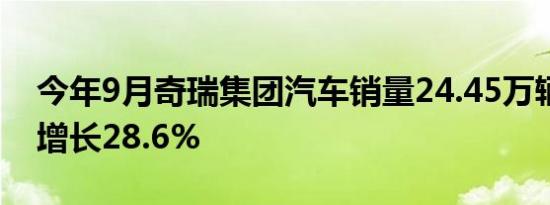 今年9月奇瑞集团汽车销量24.45万辆，同比增长28.6%