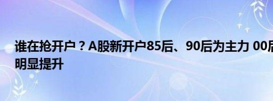 谁在抢开户？A股新开户85后、90后为主力 00后开户数量明显提升