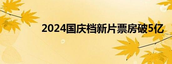 2024国庆档新片票房破5亿