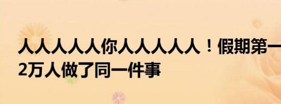 人人人人人你人人人人人！假期第一天，15.2万人做了同一件事