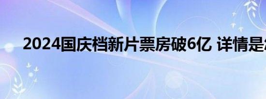 2024国庆档新片票房破6亿 详情是怎样