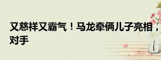 又慈祥又霸气！马龙牵俩儿子亮相，3-0横扫对手