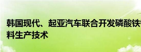 韩国现代、起亚汽车联合开发磷酸铁锂电池材料生产技术