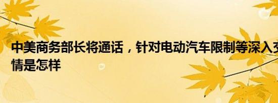 中美商务部长将通话，针对电动汽车限制等深入交换意见 详情是怎样