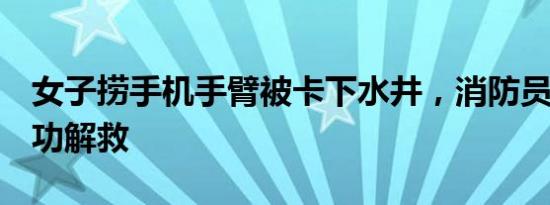 女子捞手机手臂被卡下水井，消防员3分钟成功解救