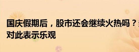 国庆假期后，股市还会继续火热吗？多家机构对此表示乐观