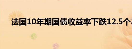 法国10年期国债收益率下跌12.5个基点