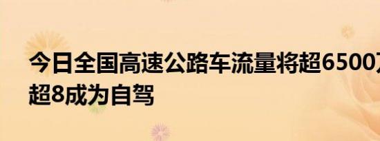 今日全国高速公路车流量将超6500万辆次，超8成为自驾