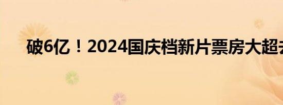 破6亿！2024国庆档新片票房大超去年