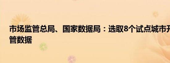 市场监管总局、国家数据局：选取8个试点城市开放信用监管数据