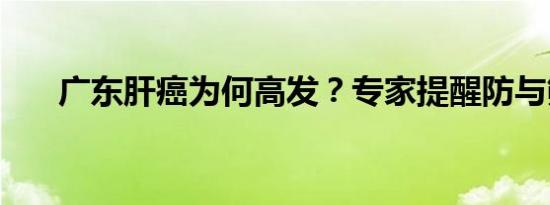 广东肝癌为何高发？专家提醒防与筛！