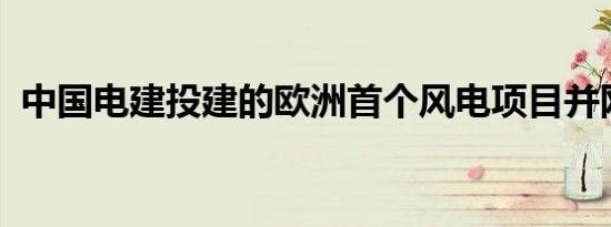 中国电建投建的欧洲首个风电项目并网发电