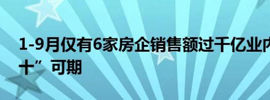 1-9月仅有6家房企销售额过千亿业内：“银十”可期