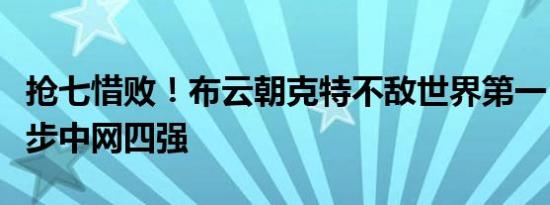 抢七惜败！布云朝克特不敌世界第一，遗憾止步中网四强