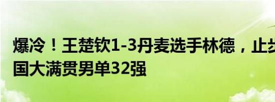 爆冷！王楚钦1-3丹麦选手林德，止步WTT中国大满贯男单32强