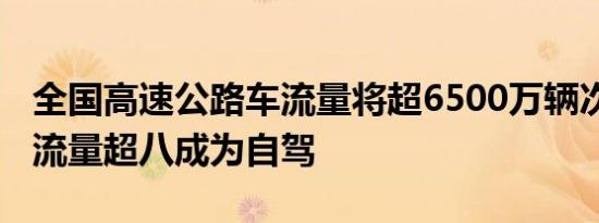 全国高速公路车流量将超6500万辆次 出行总流量超八成为自驾