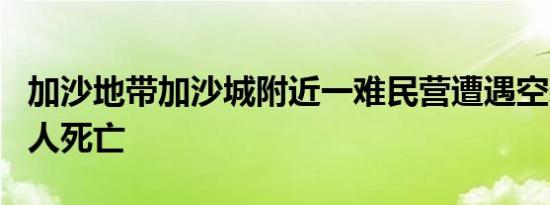 加沙地带加沙城附近一难民营遭遇空袭 至少7人死亡