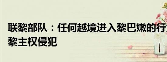 联黎部队：任何越境进入黎巴嫩的行为都是对黎主权侵犯