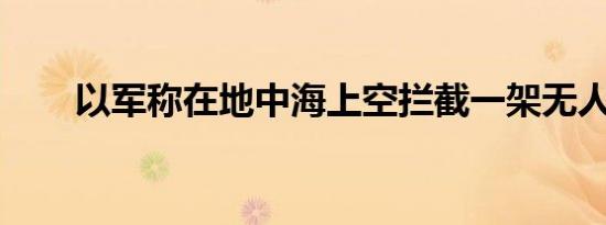 以军称在地中海上空拦截一架无人机