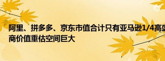 阿里、拼多多、京东市值合计只有亚马逊1/4高盛：中国电商价值重估空间巨大