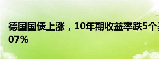 德国国债上涨，10年期收益率跌5个基点至2.07%