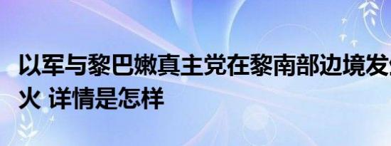 以军与黎巴嫩真主党在黎南部边境发生激烈交火 详情是怎样