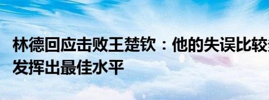 林德回应击败王楚钦：他的失误比较多，没有发挥出最佳水平