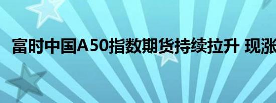 富时中国A50指数期货持续拉升 现涨超4%