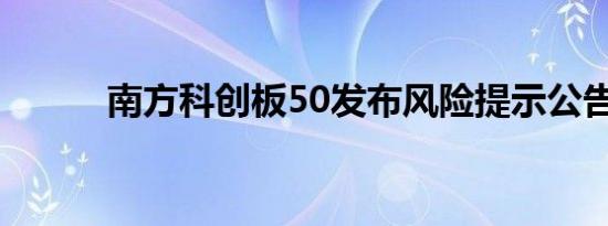 南方科创板50发布风险提示公告