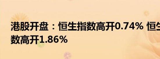 港股开盘：恒生指数高开0.74% 恒生科技指数高开1.86%