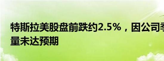 特斯拉美股盘前跌约2.5%，因公司季度交付量未达预期