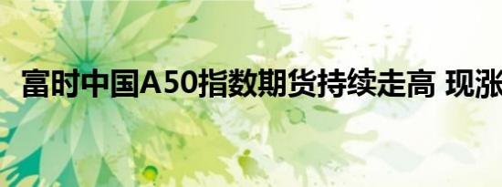 富时中国A50指数期货持续走高 现涨超3%