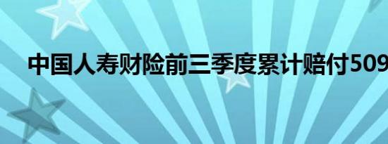 中国人寿财险前三季度累计赔付509亿元