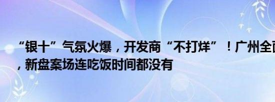 “银十”气氛火爆，开发商“不打烊”！广州全面放开限购，新盘案场连吃饭时间都没有