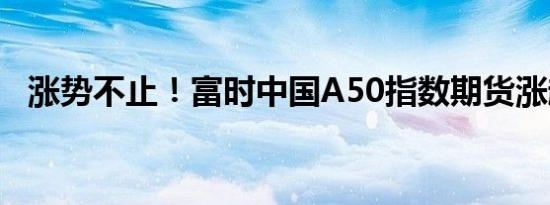 涨势不止！富时中国A50指数期货涨超5%