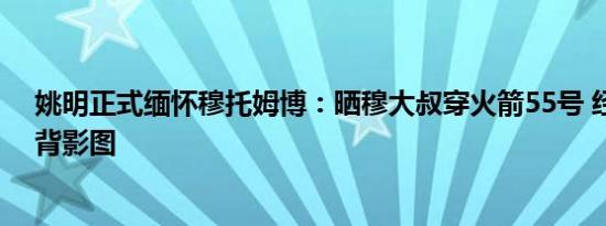 姚明正式缅怀穆托姆博：晒穆大叔穿火箭55号 经典摇手指背影图